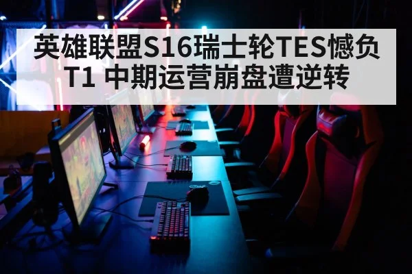 英雄联盟S16瑞士轮TES憾负T1 中期运营崩盘遭逆转