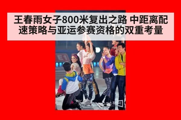 王春雨女子800米复出之路 中距离配速策略与亚运参赛资格的双重考量