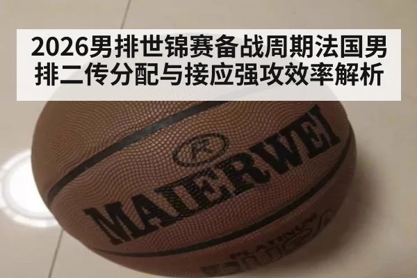 2026男排世锦赛备战周期法国男排二传分配与接应强攻效率解析 - ayx
