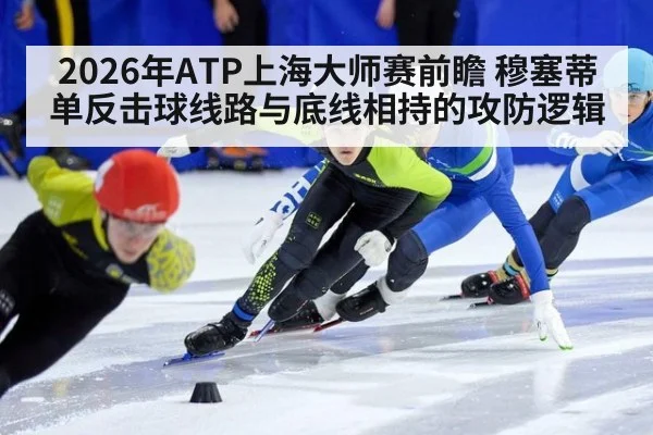 2026年ATP上海大师赛前瞻 穆塞蒂单反击球线路与底线相持的攻防逻辑 - ayx
