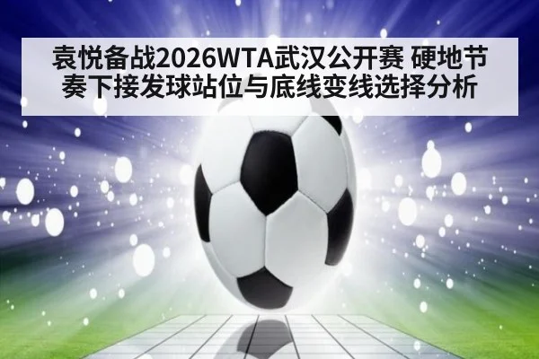 袁悦备战2026WTA武汉公开赛 硬地节奏下接发球站位与底线变线选择分析 - ayx
