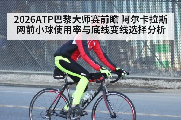 2026ATP巴黎大师赛前瞻 阿尔卡拉斯网前小球使用率与底线变线选择分析 - ayx